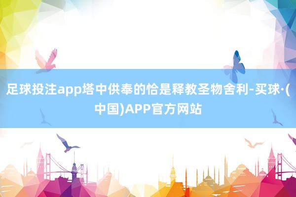 足球投注app塔中供奉的恰是释教圣物舍利-买球·(中国)APP官方网站