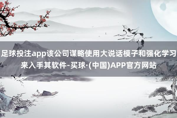 足球投注app该公司谋略使用大说话模子和强化学习来入手其软件-买球·(中国)APP官方网站