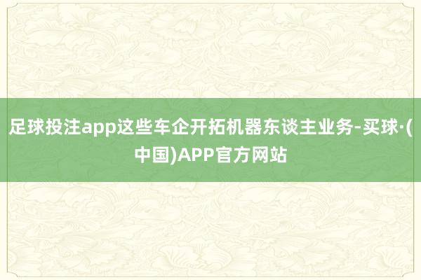 足球投注app这些车企开拓机器东谈主业务-买球·(中国)APP官方网站