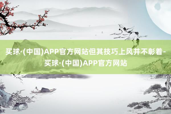 买球·(中国)APP官方网站但其技巧上风并不彰着-买球·(中国)APP官方网站