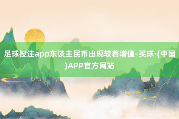 足球投注app东谈主民币出现较着增值-买球·(中国)APP官方网站