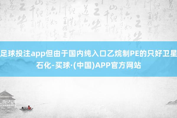 足球投注app但由于国内纯入口乙烷制PE的只好卫星石化-买球·(中国)APP官方网站