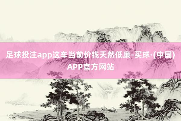 足球投注app这车当前价钱天然低廉-买球·(中国)APP官方网站