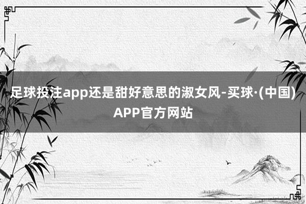 足球投注app还是甜好意思的淑女风-买球·(中国)APP官方网站