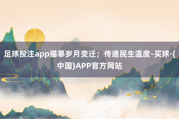 足球投注app描摹岁月变迁；传递民生温度-买球·(中国)APP官方网站