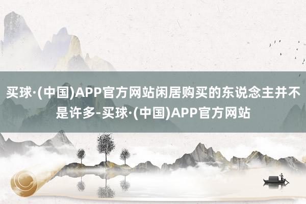 买球·(中国)APP官方网站闲居购买的东说念主并不是许多-买球·(中国)APP官方网站