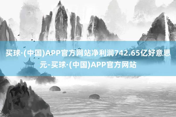 买球·(中国)APP官方网站净利润742.65亿好意思元-买球·(中国)APP官方网站