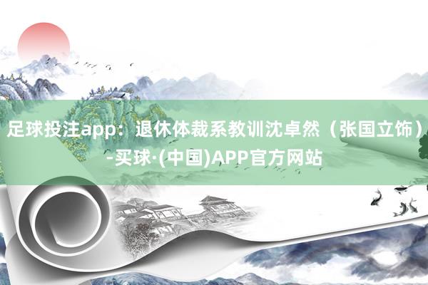 足球投注app：退休体裁系教训沈卓然（张国立饰）-买球·(中国)APP官方网站