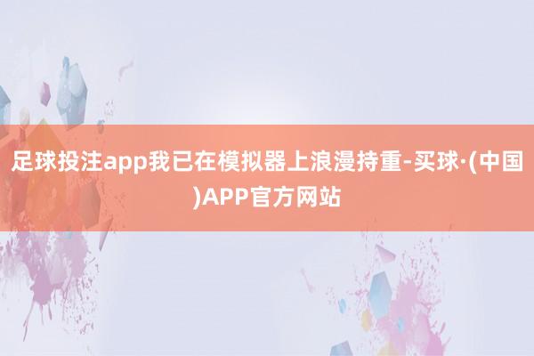 足球投注app我已在模拟器上浪漫持重-买球·(中国)APP官方网站