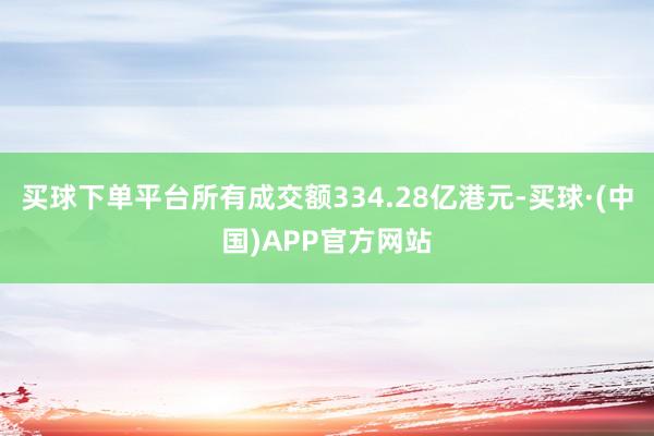 买球下单平台所有成交额334.28亿港元-买球·(中国)APP官方网站
