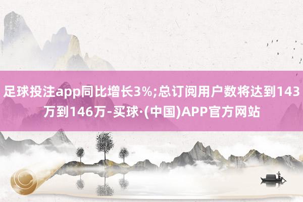 足球投注app同比增长3%;总订阅用户数将达到143万到146万-买球·(中国)APP官方网站
