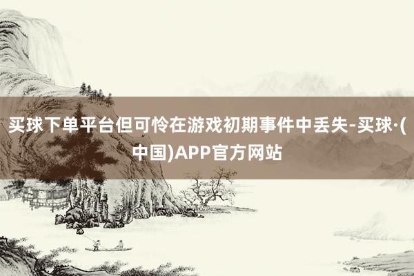 买球下单平台但可怜在游戏初期事件中丢失-买球·(中国)APP官方网站