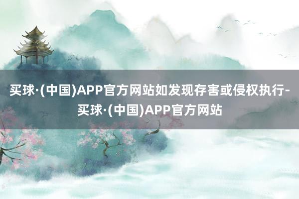 买球·(中国)APP官方网站如发现存害或侵权执行-买球·(中国)APP官方网站
