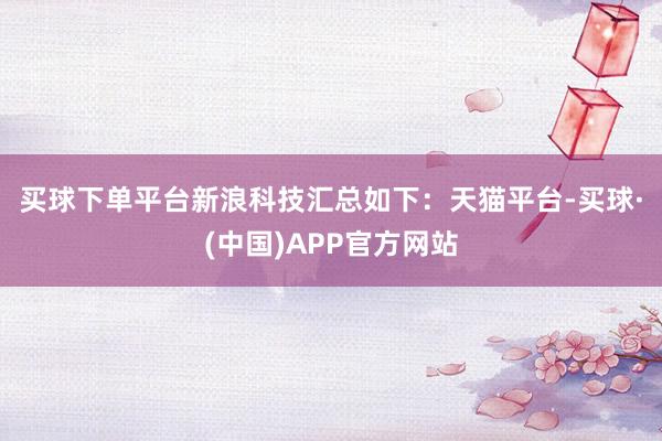 买球下单平台新浪科技汇总如下：　　天猫平台-买球·(中国)APP官方网站