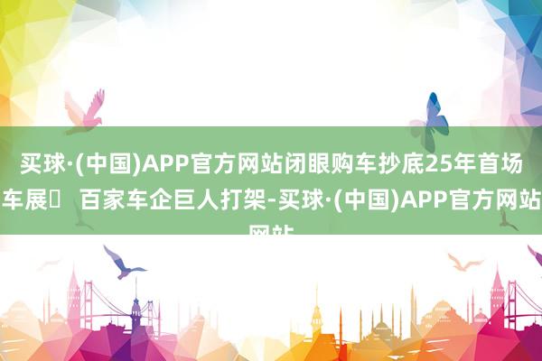 买球·(中国)APP官方网站闭眼购车抄底25年首场车展✅ 百家车企巨人打架-买球·(中国)APP官方网站
