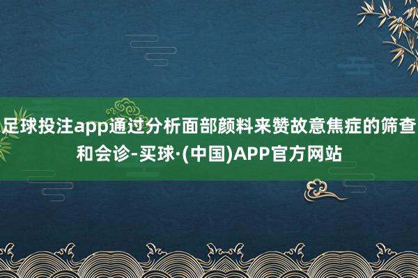 足球投注app通过分析面部颜料来赞故意焦症的筛查和会诊-买球·(中国)APP官方网站