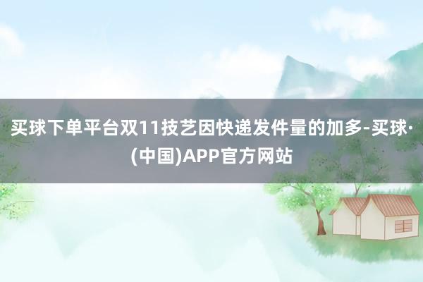 买球下单平台双11技艺因快递发件量的加多-买球·(中国)APP官方网站