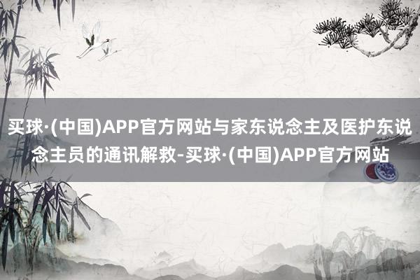 买球·(中国)APP官方网站与家东说念主及医护东说念主员的通讯解救-买球·(中国)APP官方网站