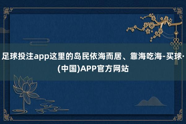 足球投注app这里的岛民依海而居、靠海吃海-买球·(中国)APP官方网站