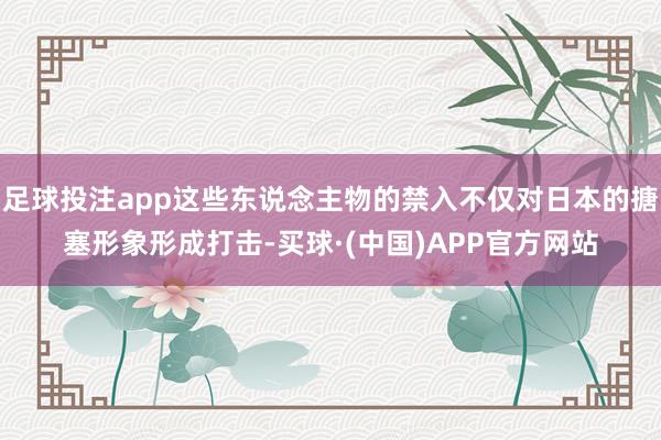 足球投注app这些东说念主物的禁入不仅对日本的搪塞形象形成打击-买球·(中国)APP官方网站