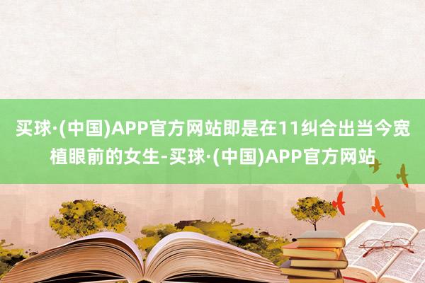 买球·(中国)APP官方网站即是在11纠合出当今宽植眼前的女生-买球·(中国)APP官方网站