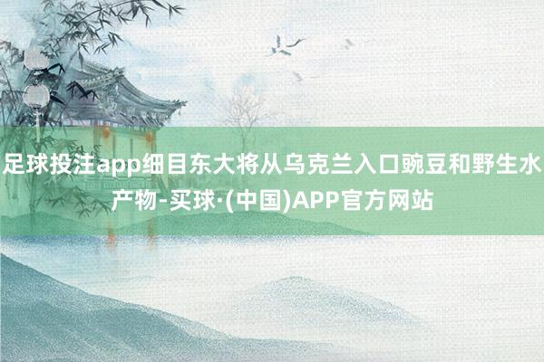 足球投注app细目东大将从乌克兰入口豌豆和野生水产物-买球·(中国)APP官方网站