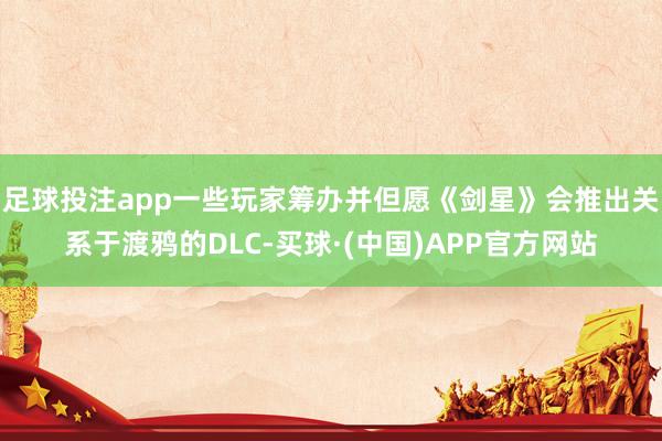 足球投注app一些玩家筹办并但愿《剑星》会推出关系于渡鸦的DLC-买球·(中国)APP官方网站