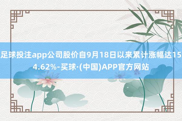 足球投注app公司股价自9月18日以来累计涨幅达154.62%-买球·(中国)APP官方网站