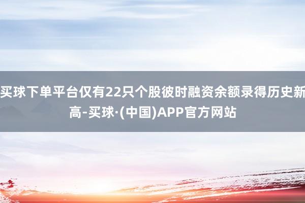 买球下单平台仅有22只个股彼时融资余额录得历史新高-买球·(中国)APP官方网站