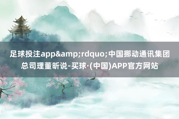 足球投注app&rdquo;中国挪动通讯集团总司理董昕说-买球·(中国)APP官方网站