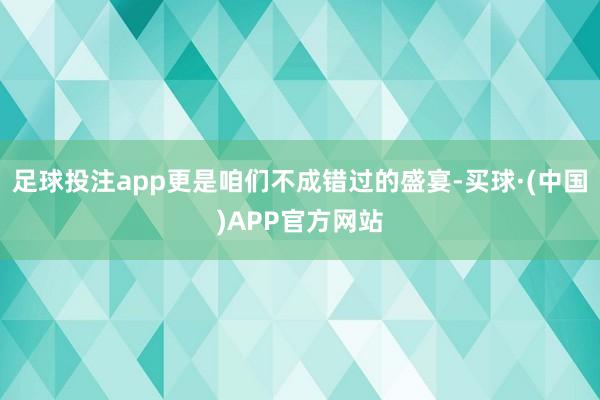 足球投注app更是咱们不成错过的盛宴-买球·(中国)APP官方网站