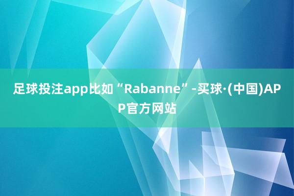 足球投注app比如“Rabanne”-买球·(中国)APP官方网站