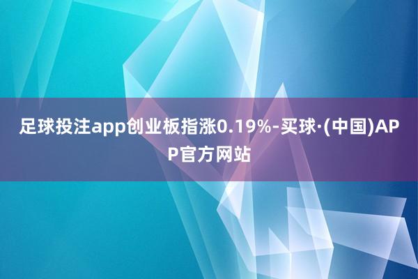 足球投注app创业板指涨0.19%-买球·(中国)APP官方网站