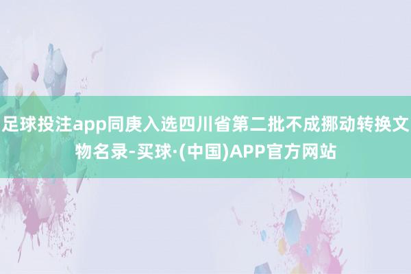 足球投注app同庚入选四川省第二批不成挪动转换文物名录-买球·(中国)APP官方网站