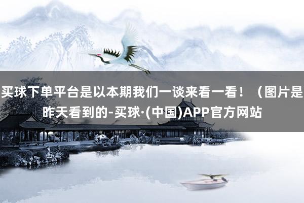 买球下单平台是以本期我们一谈来看一看！（图片是昨天看到的-买球·(中国)APP官方网站