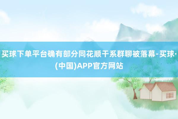 买球下单平台确有部分同花顺干系群聊被落幕-买球·(中国)APP官方网站
