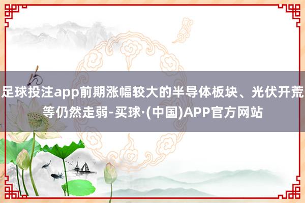 足球投注app前期涨幅较大的半导体板块、光伏开荒等仍然走弱-买球·(中国)APP官方网站