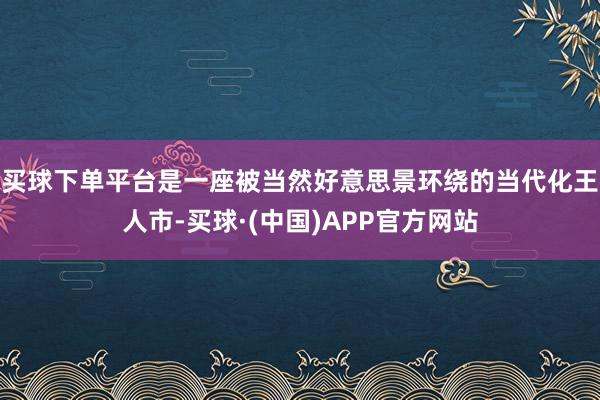 买球下单平台是一座被当然好意思景环绕的当代化王人市-买球·(中国)APP官方网站