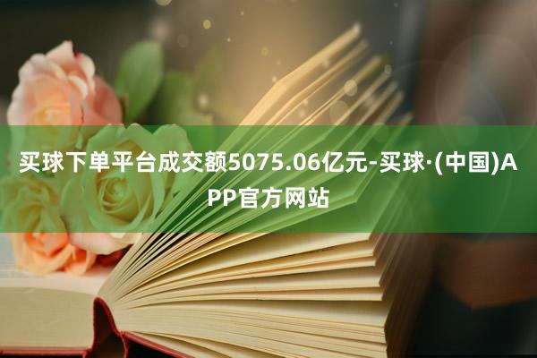 买球下单平台成交额5075.06亿元-买球·(中国)APP官方网站