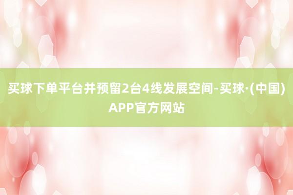 买球下单平台并预留2台4线发展空间-买球·(中国)APP官方网站