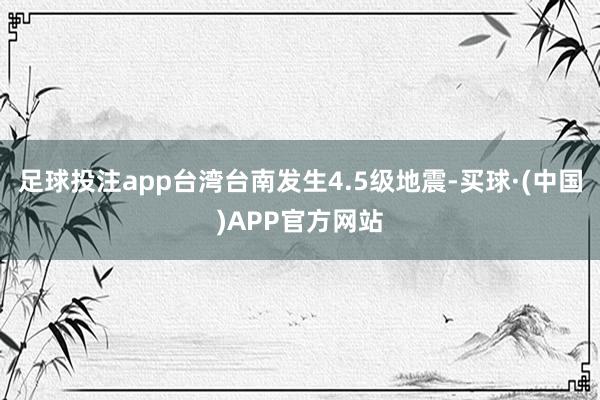 足球投注app台湾台南发生4.5级地震-买球·(中国)APP官方网站