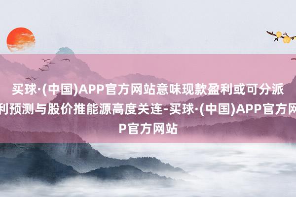 买球·(中国)APP官方网站意味现款盈利或可分派盈利预测与股价推能源高度关连-买球·(中国)APP官方网站