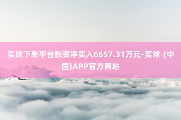 买球下单平台融资净买入6657.31万元-买球·(中国)APP官方网站
