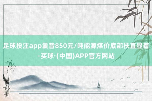 足球投注app曩昔850元/吨能源煤价底部扶直显着-买球·(中国)APP官方网站