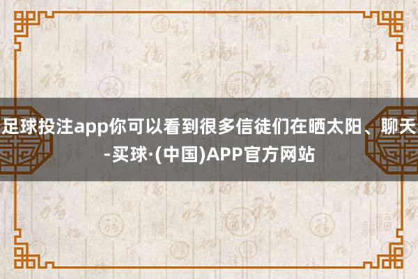 足球投注app你可以看到很多信徒们在晒太阳、聊天-买球·(中国)APP官方网站