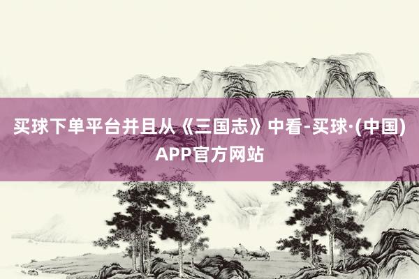 买球下单平台并且从《三国志》中看-买球·(中国)APP官方网站