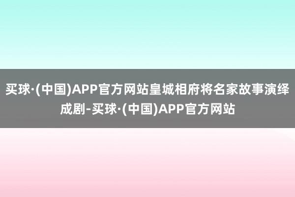 买球·(中国)APP官方网站皇城相府将名家故事演绎成剧-买球·(中国)APP官方网站