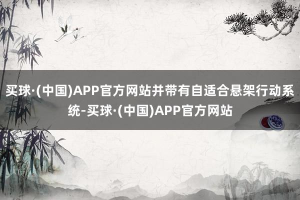 买球·(中国)APP官方网站并带有自适合悬架行动系统-买球·(中国)APP官方网站