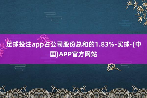 足球投注app占公司股份总和的1.83%-买球·(中国)APP官方网站