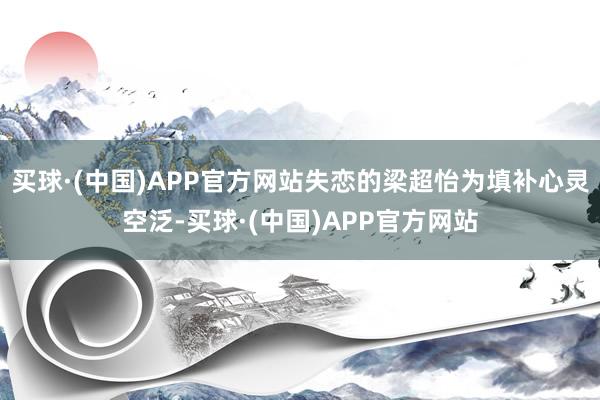 买球·(中国)APP官方网站失恋的梁超怡为填补心灵空泛-买球·(中国)APP官方网站